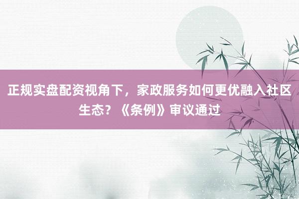 正规实盘配资视角下，家政服务如何更优融入社区生态？《条例》审议通过