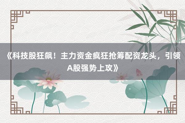 《科技股狂飙！主力资金疯狂抢筹配资龙头，引领A股强势上攻》