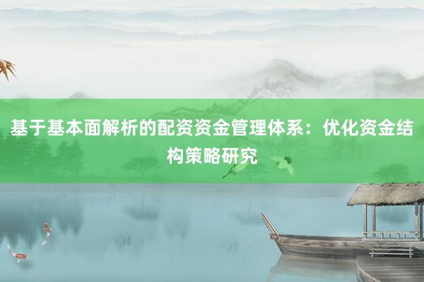 基于基本面解析的配资资金管理体系：优化资金结构策略研究
