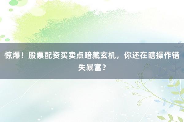 惊爆！股票配资买卖点暗藏玄机，你还在瞎操作错失暴富？