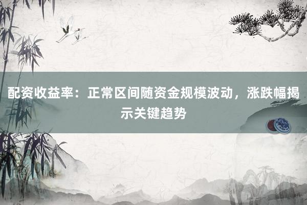 配资收益率：正常区间随资金规模波动，涨跌幅揭示关键趋势