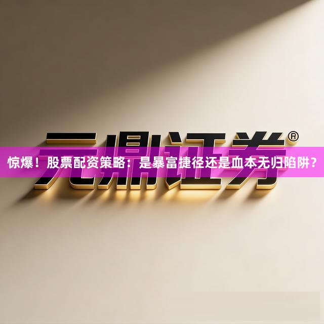 惊爆！股票配资策略：是暴富捷径还是血本无归陷阱？