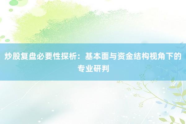 炒股复盘必要性探析：基本面与资金结构视角下的专业研判