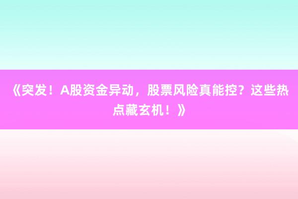 《突发！A股资金异动，股票风险真能控？这些热点藏玄机！》
