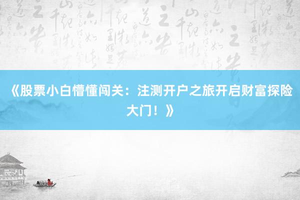 《股票小白懵懂闯关：注测开户之旅开启财富探险大门！》