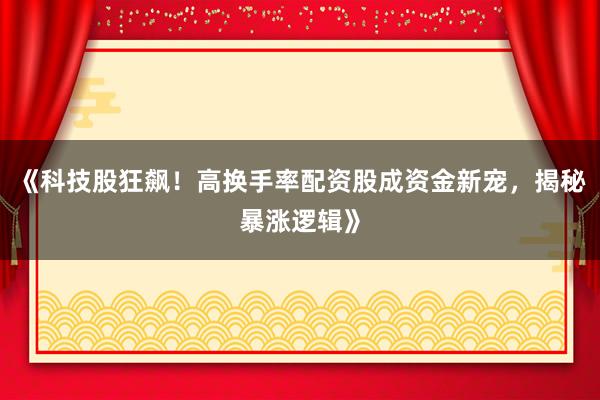 《科技股狂飙！高换手率配资股成资金新宠，揭秘暴涨逻辑》