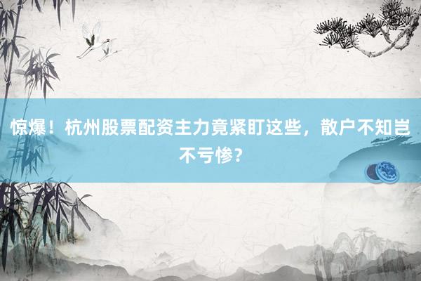 惊爆！杭州股票配资主力竟紧盯这些，散户不知岂不亏惨？