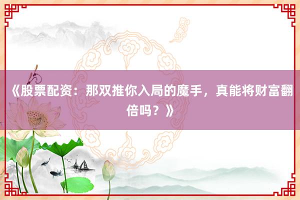 《股票配资：那双推你入局的魔手，真能将财富翻倍吗？》