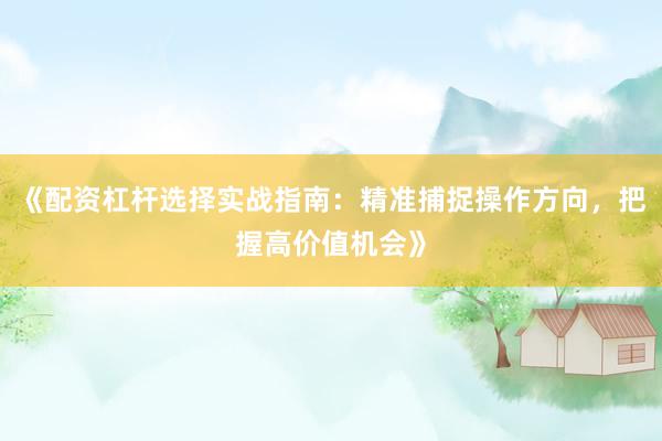 《配资杠杆选择实战指南：精准捕捉操作方向，把握高价值机会》