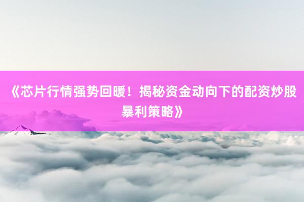 《芯片行情强势回暖！揭秘资金动向下的配资炒股暴利策略》