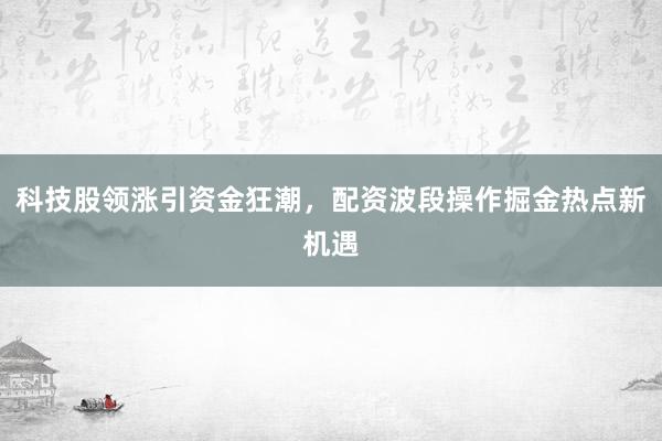 科技股领涨引资金狂潮，配资波段操作掘金热点新机遇