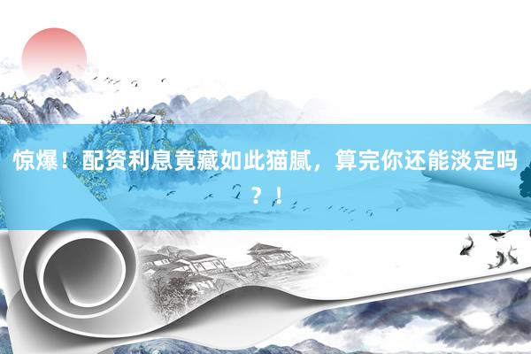 惊爆！配资利息竟藏如此猫腻，算完你还能淡定吗？！