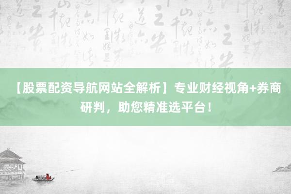 【股票配资导航网站全解析】专业财经视角+券商研判，助您精准选平台！