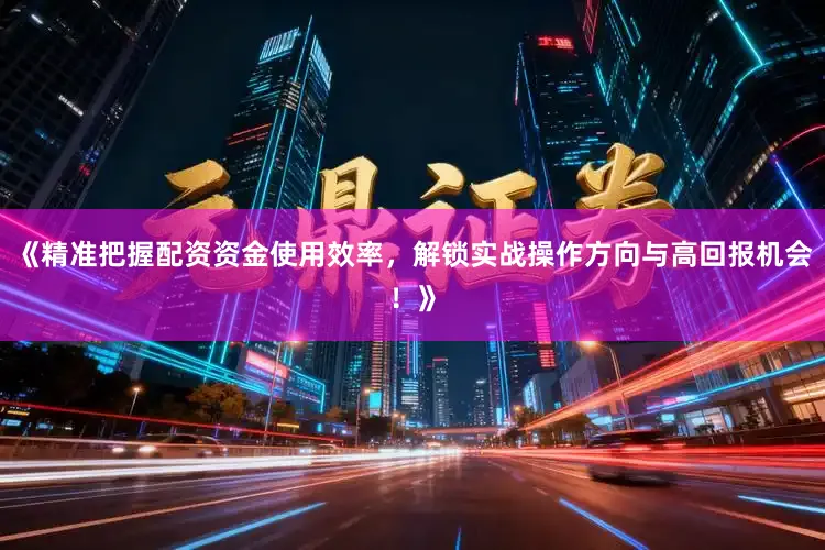 《精准把握配资资金使用效率，解锁实战操作方向与高回报机会！》