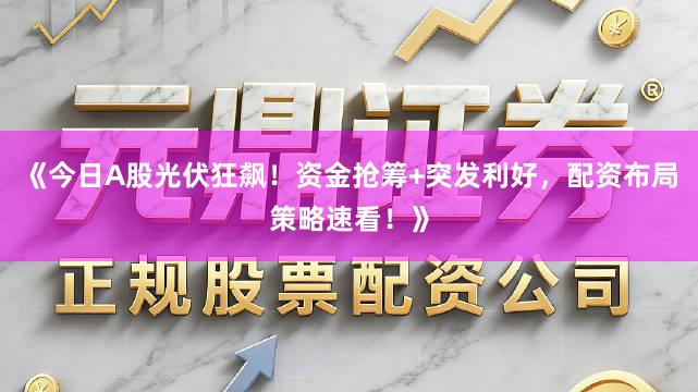 《今日A股光伏狂飙！资金抢筹+突发利好，配资布局策略速看！》