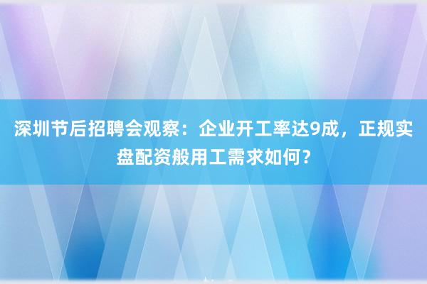深圳节后招聘会观察：企业开工率达9成，正规实盘配资般用工需求如何？