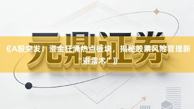 《A股突发！资金狂涌热点板块，揭秘股票风险管理新“避雷术”》