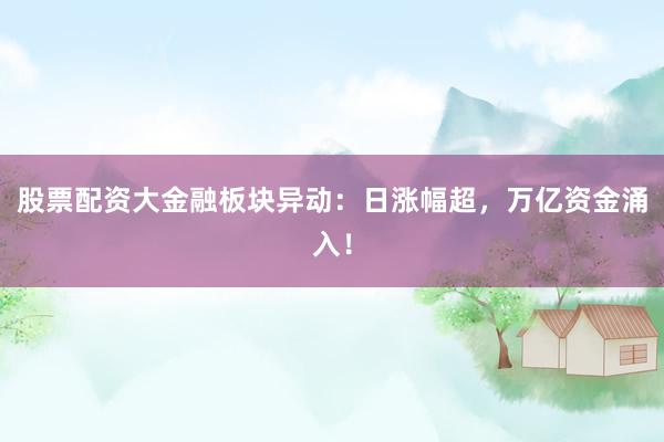 股票配资大金融板块异动:日涨幅超,万亿资金涌入!