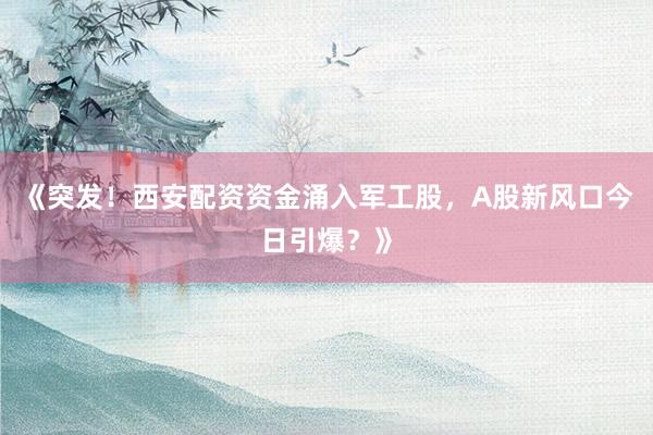 《突发!西安配资资金涌入军工股,A股新风口今日引爆?》