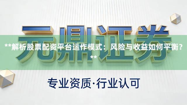 **解析股票配资平台运作模式:风险与收益如何平衡?**