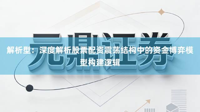 解析型：深度解析股票配资震荡结构中的资金博弈模型构建逻辑