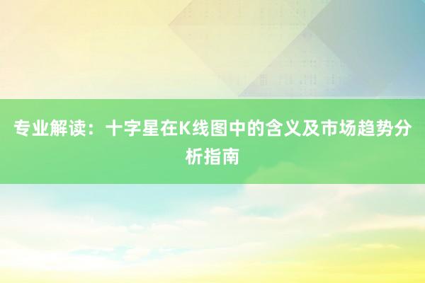 专业解读：十字星在K线图中的含义及市场趋势分析指南