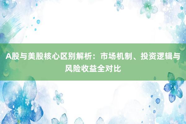A股与美股核心区别解析：市场机制、投资逻辑与风险收益全对比