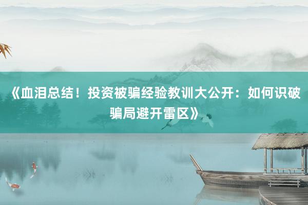 《血泪总结！投资被骗经验教训大公开：如何识破骗局避开雷区》