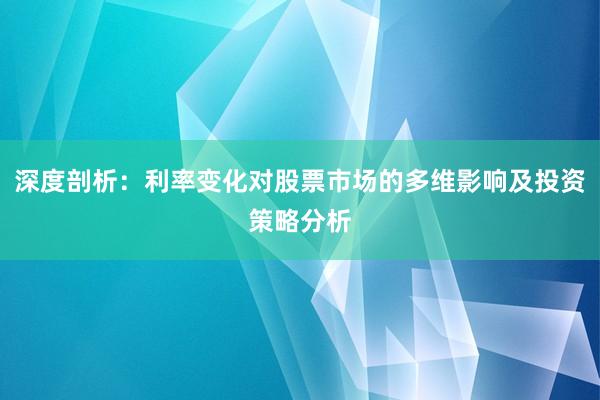 深度剖析：利率变化对股票市场的多维影响及投资策略分析
