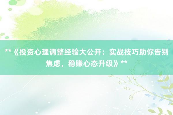 **《投资心理调整经验大公开：实战技巧助你告别焦虑，稳赚心态升级》**