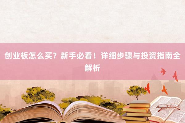 创业板怎么买？新手必看！详细步骤与投资指南全解析