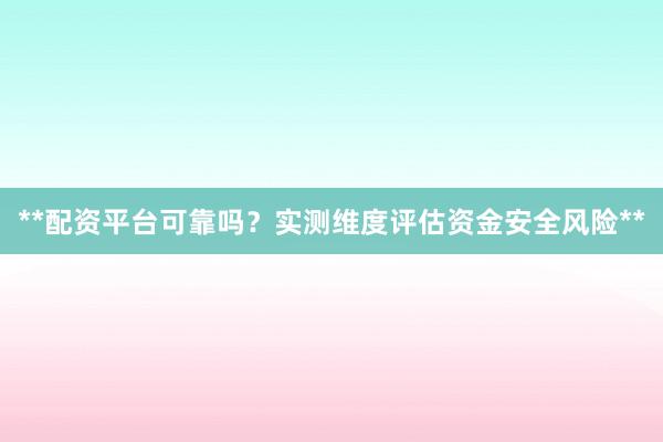 **配资平台可靠吗？实测维度评估资金安全风险**