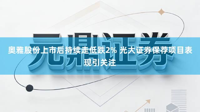 奥雅股份上市后持续走低跌2% 光大证券保荐项目表现引关注