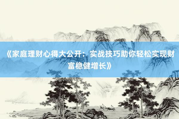 《家庭理财心得大公开：实战技巧助你轻松实现财富稳健增长》