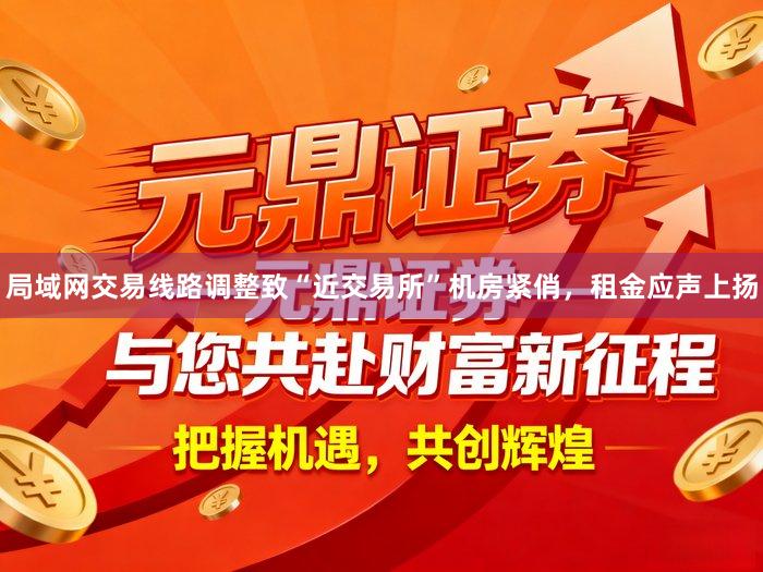 局域网交易线路调整致“近交易所”机房紧俏，租金应声上扬