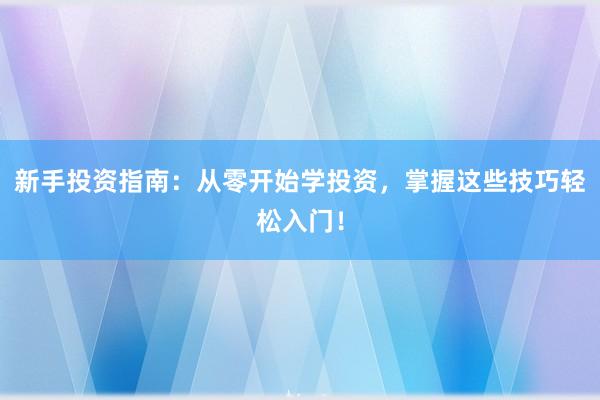新手投资指南：从零开始学投资，掌握这些技巧轻松入门！