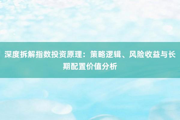 深度拆解指数投资原理：策略逻辑、风险收益与长期配置价值分析