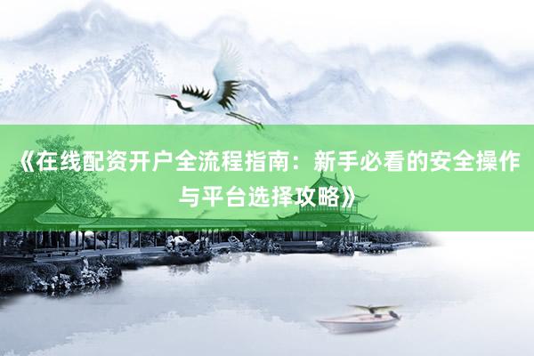 《在线配资开户全流程指南：新手必看的安全操作与平台选择攻略》