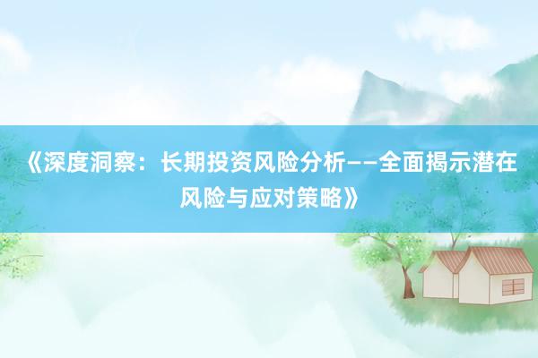 《深度洞察:长期投资风险分析——全面揭示潜在风险与应对策略》