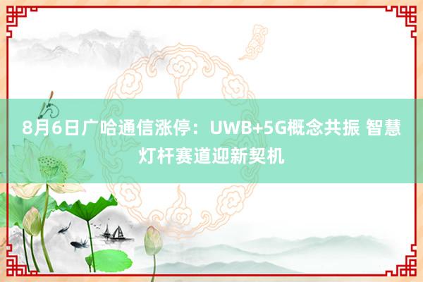8月6日广哈通信涨停：UWB+5G概念共振 智慧灯杆赛道迎新契机