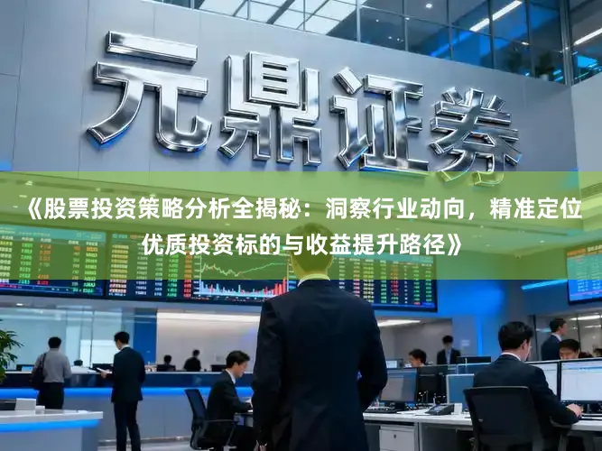 《股票投资策略分析全揭秘：洞察行业动向，精准定位优质投资标的与收益提升路径》