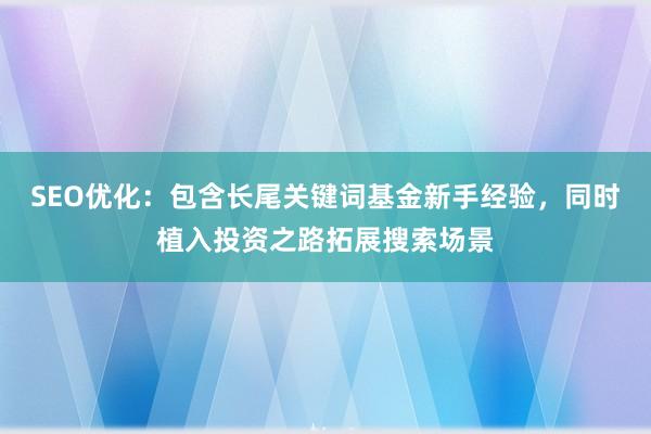 SEO优化：包含长尾关键词基金新手经验，同时植入投资之路拓展搜索场景