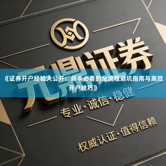 《证券开户经验大公开：新手必看的全流程避坑指南与高效开户技巧》