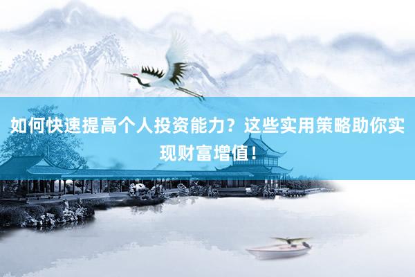 如何快速提高个人投资能力？这些实用策略助你实现财富增值！