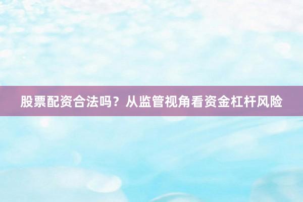 股票配资合法吗？从监管视角看资金杠杆风险