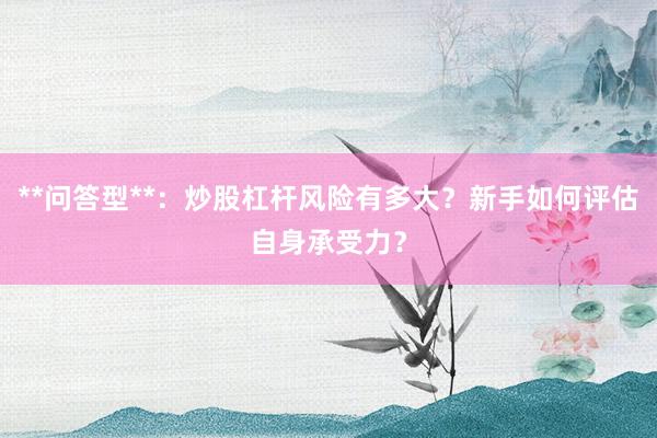 **问答型**:炒股杠杆风险有多大?新手如何评估自身承受力?