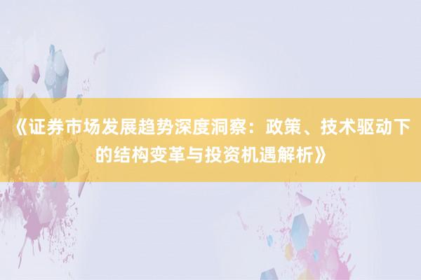 《证券市场发展趋势深度洞察:政策、技术驱动下的结构变革与投资机遇解析》