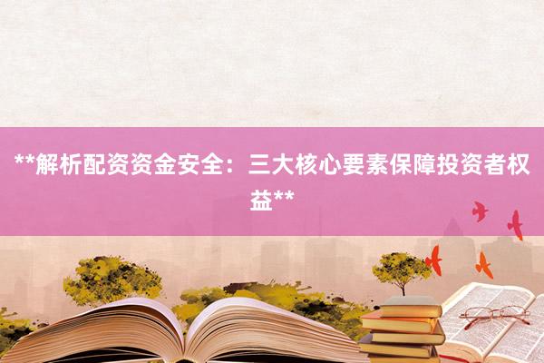**解析配资资金安全：三大核心要素保障投资者权益**