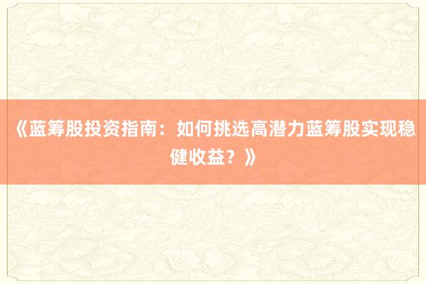 《蓝筹股投资指南：如何挑选高潜力蓝筹股实现稳健收益？》