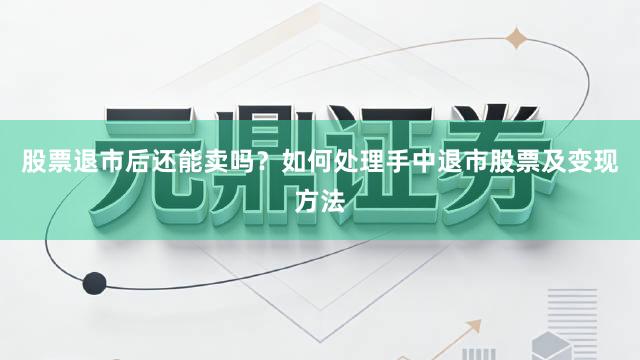 股票退市后还能卖吗？如何处理手中退市股票及变现方法